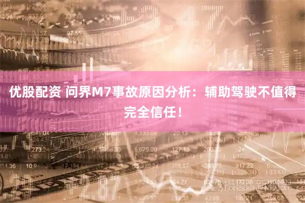 优股配资 问界M7事故原因分析：辅助驾驶不值得完全信任！
