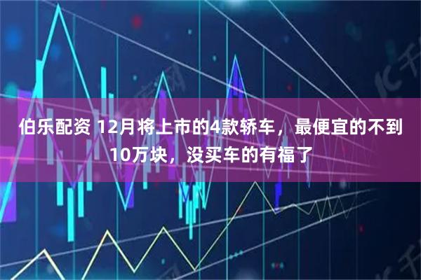 伯乐配资 12月将上市的4款轿车，最便宜的不到10万块，没买车的有福了