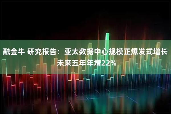 融金牛 研究报告：亚太数据中心规模正爆发式增长 未来五年年增22%