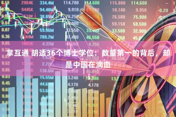 掌互通 胡适36个博士学位：数量第一的背后，却是中国在滴血