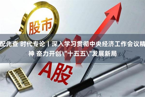 配先查 时代专论丨深入学习贯彻中央经济工作会议精神 奋力开创＂十五五＂发展新局