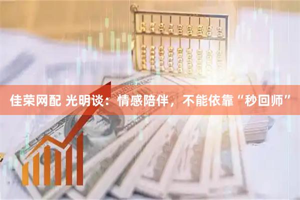 佳荣网配 光明谈：情感陪伴，不能依靠“秒回师”