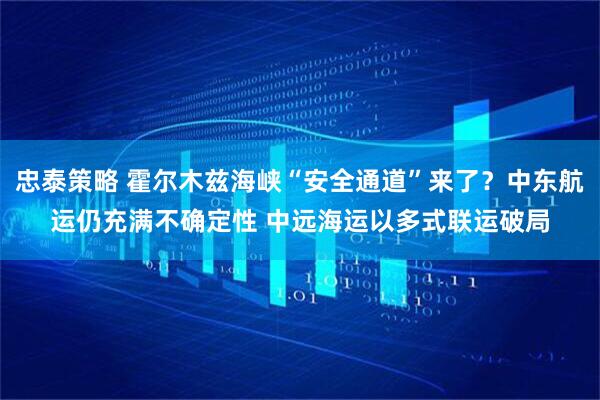 忠泰策略 霍尔木兹海峡“安全通道”来了?中东航运仍充满不确定性 中远海运以多式联运破局