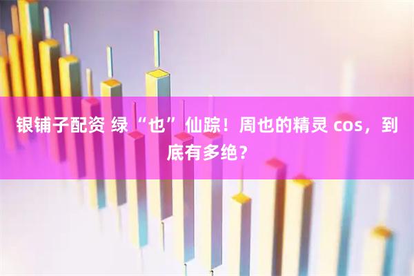 银铺子配资 绿 “也” 仙踪！周也的精灵 cos，到底有多绝？