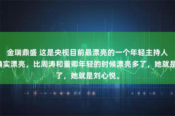 金瑞鼎盛 这是央视目前最漂亮的一个年轻主持人，长得确实漂亮，比周涛和董卿年轻的时候漂亮多了，她就是刘心悦。